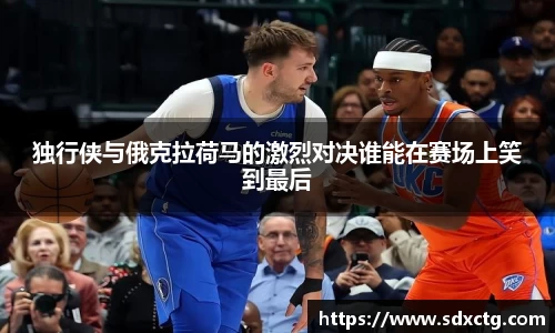 独行侠与俄克拉荷马的激烈对决谁能在赛场上笑到最后