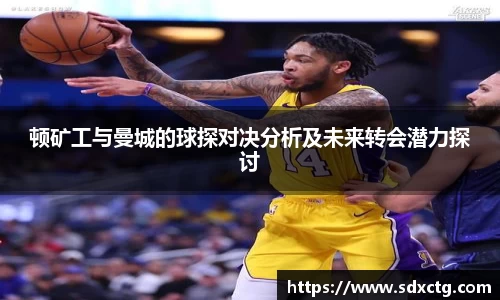 顿矿工与曼城的球探对决分析及未来转会潜力探讨