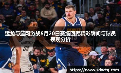 猛龙与篮网激战8月20日赛场回顾精彩瞬间与球员表现分析