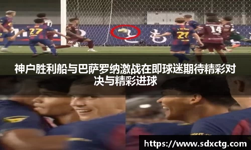 神户胜利船与巴萨罗纳激战在即球迷期待精彩对决与精彩进球