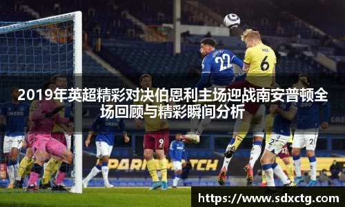 2019年英超精彩对决伯恩利主场迎战南安普顿全场回顾与精彩瞬间分析