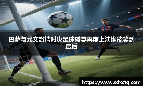 巴萨与尤文激情对决足球盛宴再度上演谁能笑到最后